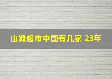 山姆超市中国有几家 23年